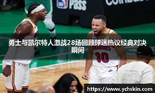 勇士与凯尔特人激战28场回顾球迷热议经典对决瞬间