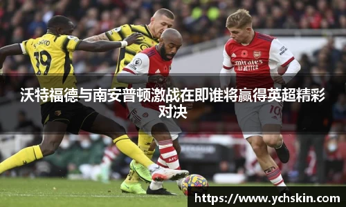 沃特福德与南安普顿激战在即谁将赢得英超精彩对决