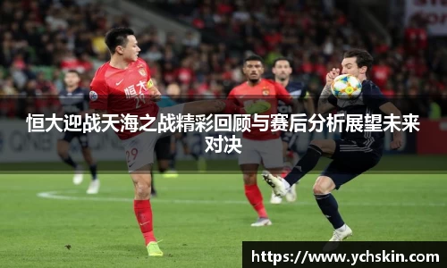 恒大迎战天海之战精彩回顾与赛后分析展望未来对决